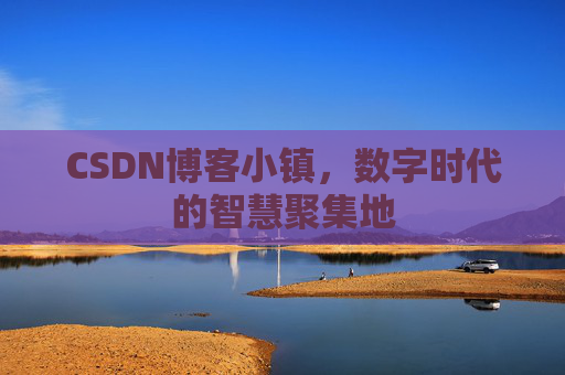 CSDN博客小镇，数字时代的智慧聚集地